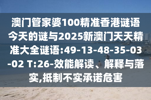 澳門管家婆100精準香港謎語今天的謎與2025新澳門天天精準大全謎語:49-13-48-35-03-02 T:26-效能解讀、解釋與落實,抵制不實承諾危害