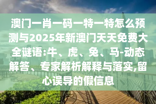 澳門一肖一碼一特一特怎么預(yù)測與2025年新澳門天天免費(fèi)大全謎語:牛、虎、兔、馬-動態(tài)解答、專家解析解釋與落實(shí),留心誤導(dǎo)的假信息