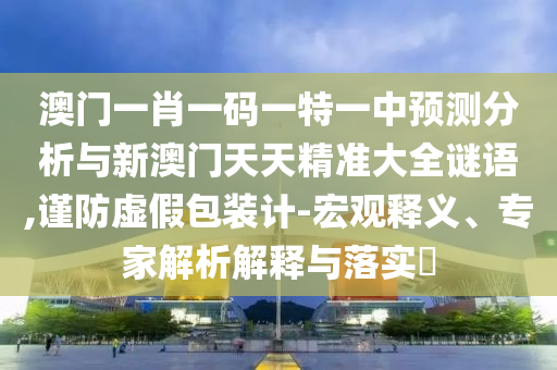 澳門一肖一碼一特一中預(yù)測分析與新澳門天天精準大全謎語,謹防虛假包裝計-宏觀釋義、專家解析解釋與落實?
