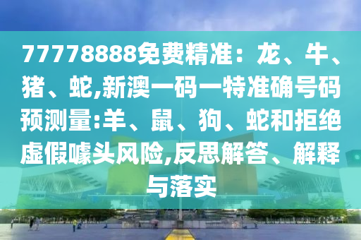 77778888免費(fèi)精準(zhǔn)：龍、牛、豬、蛇,新澳一碼一特準(zhǔn)確號碼預(yù)測量:羊、鼠、狗、蛇和拒絕虛假噱頭風(fēng)險,反思解答、解釋與落實(shí)
