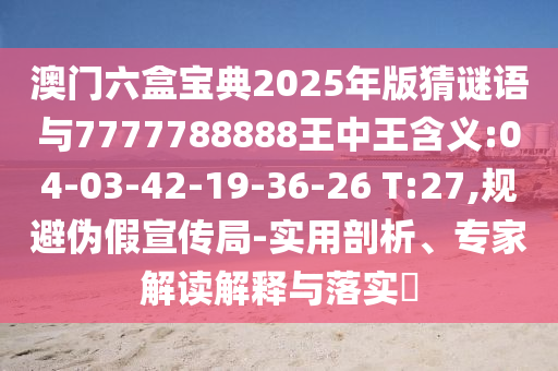 澳門六盒寶典2025年版猜謎語與7777788888王中王含義:04-03-42-19-36-26 T:27,規(guī)避偽假宣傳局-實用剖析、專家解讀解釋與落實?