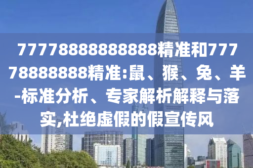 77778888888888精準(zhǔn)和77778888888精準(zhǔn):鼠、猴、兔、羊-標(biāo)準(zhǔn)分析、專(zhuān)家解析解釋與落實(shí),杜絕虛假的假宣傳風(fēng)