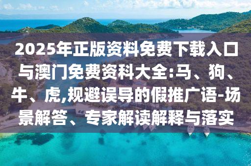 2025年正版資料免費(fèi)下載入口與澳門(mén)免費(fèi)資科大全:馬、狗、牛、虎,規(guī)避誤導(dǎo)的假推廣語(yǔ)-場(chǎng)景解答、專(zhuān)家解讀解釋與落實(shí)