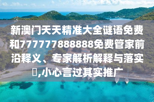 新澳門天天精準大全謎語免費和777777888888免費管家前沿釋義、專家解析解釋與落實?,小心言過其實推廣