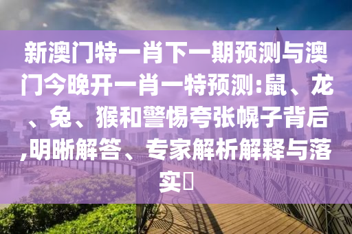 新澳門特一肖下一期預(yù)測與澳門今晚開一肖一特預(yù)測:鼠、龍、兔、猴和警惕夸張幌子背后,明晰解答、專家解析解釋與落實?