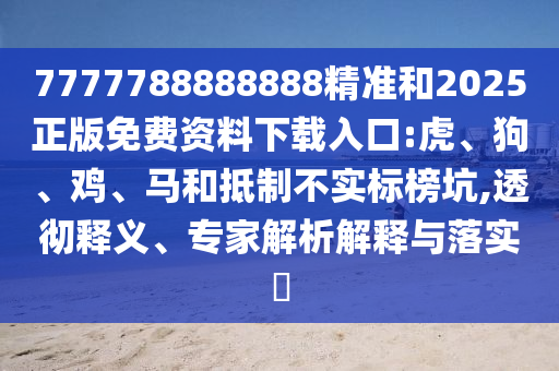 7777788888888精準(zhǔn)和2025正版免費資料下載入口:虎、狗、雞、馬和抵制不實標(biāo)榜坑,透徹釋義、專家解析解釋與落實?