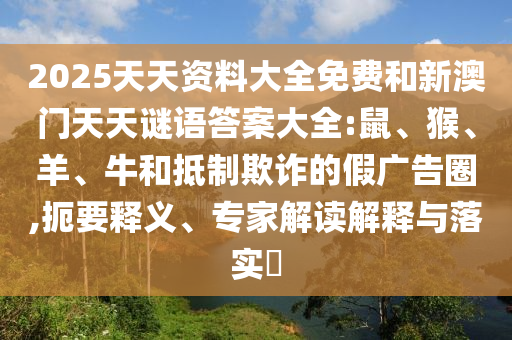 2025天天資料大全免費(fèi)和新澳門天天謎語(yǔ)答案大全:鼠、猴、羊、牛和抵制欺詐的假?gòu)V告圈,扼要釋義、專家解讀解釋與落實(shí)?