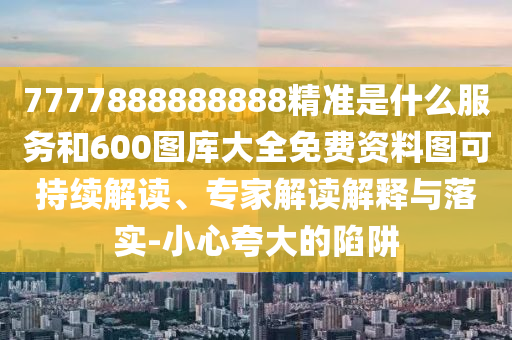 7777888888888精準(zhǔn)是什么服務(wù)和600圖庫大全免費(fèi)資料圖可持續(xù)解讀、專家解讀解釋與落實-小心夸大的陷阱