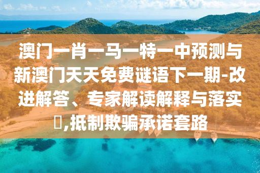 澳門一肖一馬一特一中預(yù)測與新澳門天天免費(fèi)謎語下一期-改進(jìn)解答、專家解讀解釋與落實(shí)?,抵制欺騙承諾套路