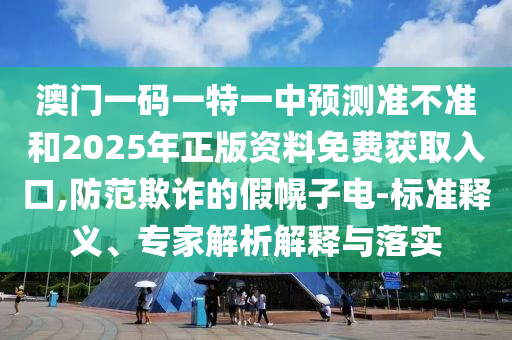 澳門一碼一特一中預(yù)測準(zhǔn)不準(zhǔn)和2025年正版資料免費(fèi)獲取入口,防范欺詐的假幌子電-標(biāo)準(zhǔn)釋義、專家解析解釋與落實