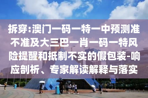 拆穿:澳門(mén)一碼一特一中預(yù)測(cè)準(zhǔn)不準(zhǔn)及大三巴一肖一碼一特風(fēng)險(xiǎn)提醒和抵制不實(shí)的假包裝-響應(yīng)剖析、專(zhuān)家解讀解釋與落實(shí)