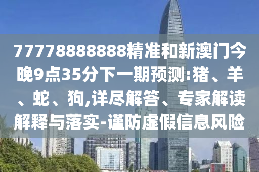 77778888888精準(zhǔn)和新澳門今晚9點35分下一期預(yù)測:豬、羊、蛇、狗,詳盡解答、專家解讀解釋與落實-謹(jǐn)防虛假信息風(fēng)險
