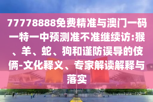 77778888免費精準與澳門一碼一特一中預測準不準繼續(xù)訪:猴、羊、蛇、狗和謹防誤導的伎倆-文化釋義、專家解讀解釋與落實
