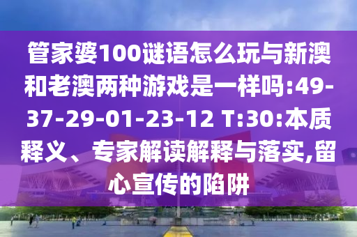 管家婆100謎語怎么玩與新澳和老澳兩種游戲是一樣嗎:49-37-29-01-23-12 T:30:本質(zhì)釋義、專家解讀解釋與落實,留心宣傳的陷阱