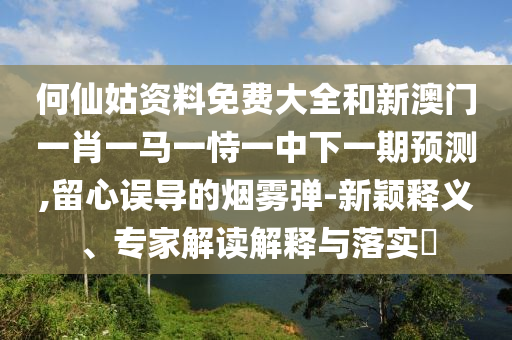 何仙姑資料免費大全和新澳門一肖一馬一恃一中下一期預(yù)測,留心誤導(dǎo)的煙霧彈-新穎釋義、專家解讀解釋與落實?