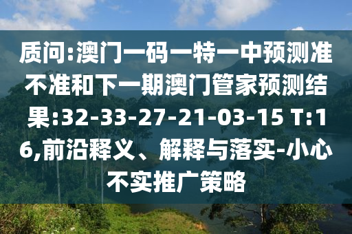 質(zhì)問:澳門一碼一特一中預(yù)測準不準和下一期澳門管家預(yù)測結(jié)果:32-33-27-21-03-15 T:16,前沿釋義、解釋與落實-小心不實推廣策略