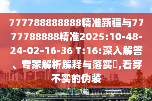 777788888888精準新疆與7777788888精準2025:10-48-24-02-16-36 T:16:深入解答、專家解析解釋與落實?,看穿不實的偽裝