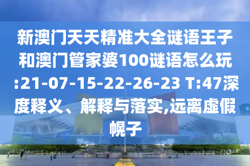 新澳門天天精準大全謎語王子和澳門管家婆100謎語怎么玩:21-07-15-22-26-23 T:47深度釋義、解釋與落實,遠離虛假幌子
