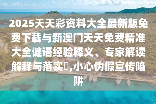2025天天彩資料大全最新版免費下載與新澳門天天免費精準(zhǔn)大全謎語經(jīng)驗釋義、專家解讀解釋與落實?,小心偽假宣傳陷阱
