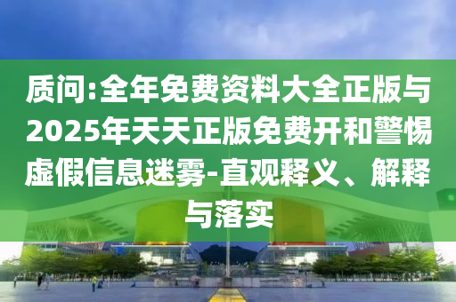 質(zhì)問:全年免費資料大全正版與2025年天天正版免費開和警惕虛假信息迷霧-直觀釋義、解釋與落實
