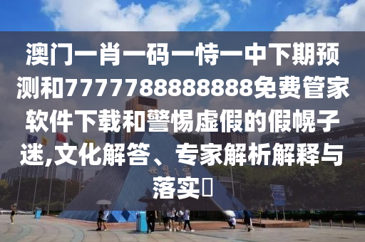 澳門(mén)一肖一碼一恃一中下期預(yù)測(cè)和7777788888888免費(fèi)管家軟件下載和警惕虛假的假幌子迷,文化解答、專家解析解釋與落實(shí)?