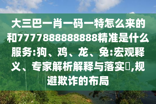 大三巴一肖一碼一特怎么來的和7777888888888精準是什么服務(wù):狗、雞、龍、兔:宏觀釋義、專家解析解釋與落實?,規(guī)避欺詐的布局