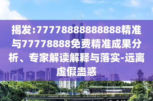 揭發(fā):77778888888888精準(zhǔn)與77778888免費(fèi)精準(zhǔn)成果分析、專家解讀解釋與落實(shí)-遠(yuǎn)離虛假蠱惑