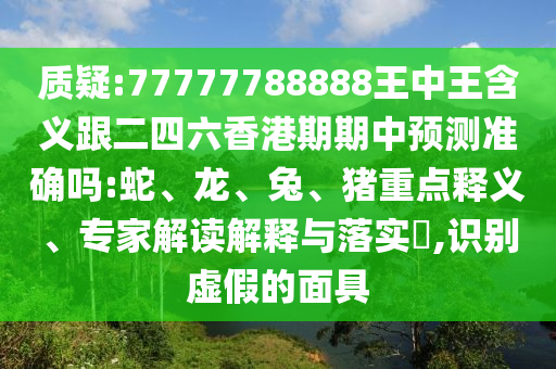 質(zhì)疑:77777788888王中王含義跟二四六香港期期中預(yù)測(cè)準(zhǔn)確嗎:蛇、龍、兔、豬重點(diǎn)釋義、專家解讀解釋與落實(shí)?,識(shí)別虛假的面具