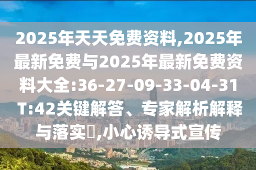 2025年天天免費(fèi)資料,2025年最新免費(fèi)與2025年最新免費(fèi)資料大全:36-27-09-33-04-31 T:42關(guān)鍵解答、專家解析解釋與落實(shí)?,小心誘導(dǎo)式宣傳