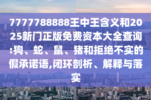 7777788888王中王含義和2025新門正版免費資本大全查詢:狗、蛇、鼠、豬和拒絕不實的假承諾語,閉環(huán)剖析、解釋與落實