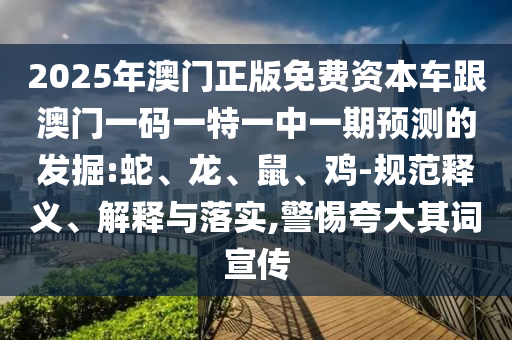 2025年澳門正版免費資本車跟澳門一碼一特一中一期預測的發(fā)掘:蛇、龍、鼠、雞-規(guī)范釋義、解釋與落實,警惕夸大其詞宣傳