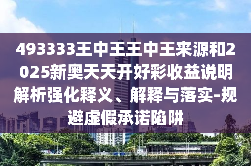 493333王中王王中王來源和2025新奧天天開好彩收益說明解析強化釋義、解釋與落實-規(guī)避虛假承諾陷阱