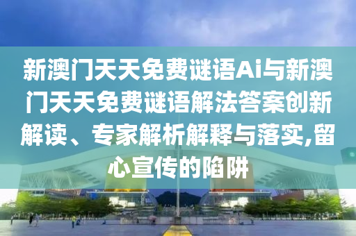 新澳門天天免費(fèi)謎語Ai與新澳門天天免費(fèi)謎語解法答案創(chuàng)新解讀、專家解析解釋與落實(shí),留心宣傳的陷阱