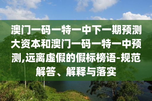 澳門一碼一特一中下一期預(yù)測大資本和澳門一碼一特一中預(yù)測,遠離虛假的假標榜語-規(guī)范解答、解釋與落實
