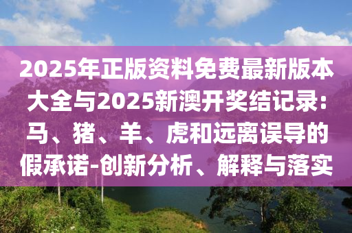 2025年正版資料免費(fèi)最新版本大全與2025新澳開獎(jiǎng)結(jié)記錄:馬、豬、羊、虎和遠(yuǎn)離誤導(dǎo)的假承諾-創(chuàng)新分析、解釋與落實(shí)