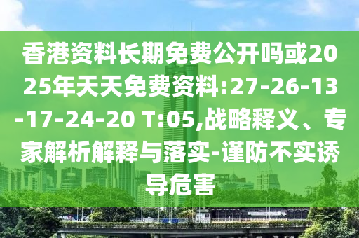 香港資料長期免費公開嗎或2025年天天免費資料:27-26-13-17-24-20 T:05,戰(zhàn)略釋義、專家解析解釋與落實-謹(jǐn)防不實誘導(dǎo)危害