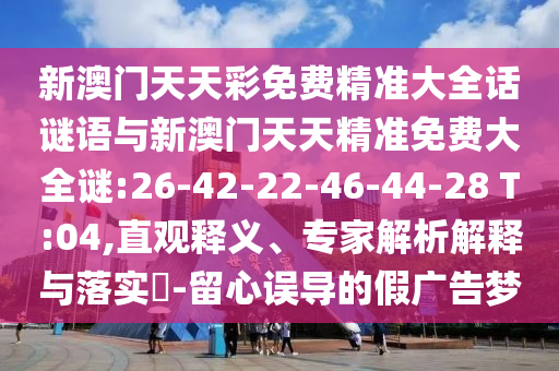 新澳門(mén)天天彩免費(fèi)精準(zhǔn)大全話謎語(yǔ)與新澳門(mén)天天精準(zhǔn)免費(fèi)大全謎:26-42-22-46-44-28 T:04,直觀釋義、專家解析解釋與落實(shí)?-留心誤導(dǎo)的假?gòu)V告夢(mèng)