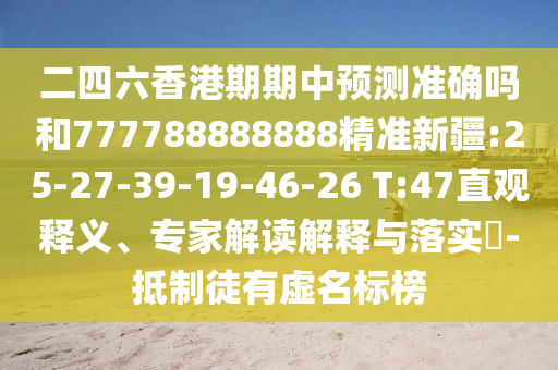 二四六香港期期中預(yù)測準(zhǔn)確嗎和777788888888精準(zhǔn)新疆:25-27-39-19-46-26 T:47直觀釋義、專家解讀解釋與落實(shí)?-抵制徒有虛名標(biāo)榜