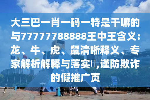 大三巴一肖一碼一特是干嘛的與77777788888王中王含義:龍、牛、虎、鼠清晰釋義、專家解析解釋與落實?,謹防欺詐的假推廣頁