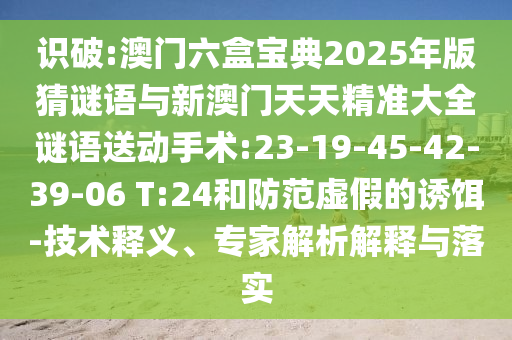 識(shí)破:澳門(mén)六盒寶典2025年版猜謎語(yǔ)與新澳門(mén)天天精準(zhǔn)大全謎語(yǔ)送動(dòng)手術(shù):23-19-45-42-39-06 T:24和防范虛假的誘餌-技術(shù)釋義、專(zhuān)家解析解釋與落實(shí)