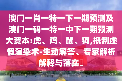 澳門一肖一特一下一期預(yù)測及澳門一碼一特一中下一期預(yù)測大資本:虎、雞、鼠、狗,抵制虛假渲染術(shù)-生動解答、專家解析解釋與落實?