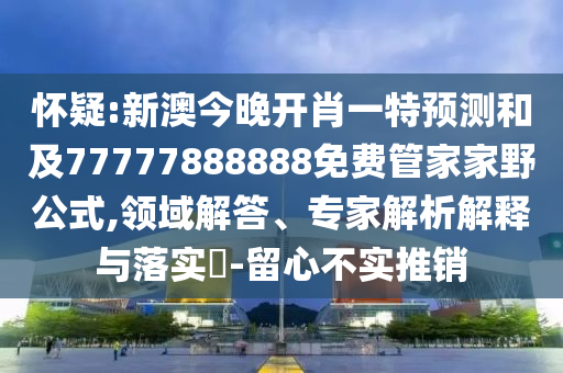懷疑:新澳今晚開肖一特預(yù)測(cè)和及77777888888免費(fèi)管家家野公式,領(lǐng)域解答、專家解析解釋與落實(shí)?-留心不實(shí)推銷
