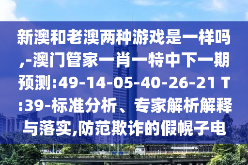 新澳和老澳兩種游戲是一樣嗎,-澳門管家一肖一特中下一期預(yù)測:49-14-05-40-26-21 T:39-標(biāo)準(zhǔn)分析、專家解析解釋與落實(shí),防范欺詐的假幌子電