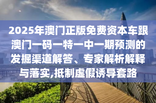 2025年澳門正版免費資本車跟澳門一碼一特一中一期預(yù)測的發(fā)掘渠道解答、專家解析解釋與落實,抵制虛假誘導(dǎo)套路
