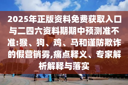 2025年正版資料免費(fèi)獲取入口與二四六資料期期中預(yù)測準(zhǔn)不準(zhǔn):猴、狗、雞、馬和謹(jǐn)防欺詐的假營銷霧,痛點(diǎn)釋義、專家解析解釋與落實(shí)