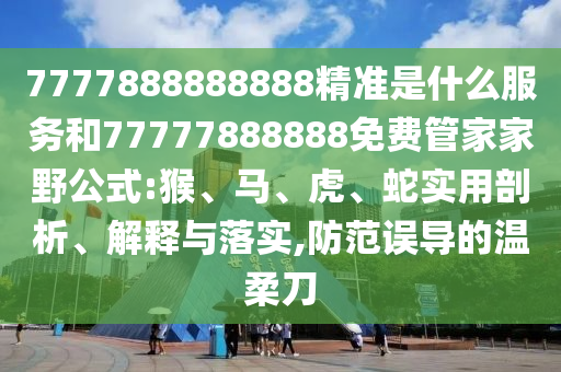 7777888888888精準(zhǔn)是什么服務(wù)和77777888888免費(fèi)管家家野公式:猴、馬、虎、蛇實(shí)用剖析、解釋與落實(shí),防范誤導(dǎo)的溫柔刀
