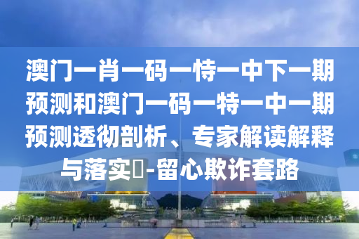 澳門一肖一碼一恃一中下一期預(yù)測(cè)和澳門一碼一特一中一期預(yù)測(cè)透徹剖析、專家解讀解釋與落實(shí)?-留心欺詐套路
