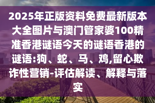 2025年正版資料免費(fèi)最新版本大全圖片與澳門管家婆100精準(zhǔn)香港謎語今天的謎語香港的謎語:狗、蛇、馬、雞,留心欺詐性營銷-評(píng)估解讀、解釋與落實(shí)