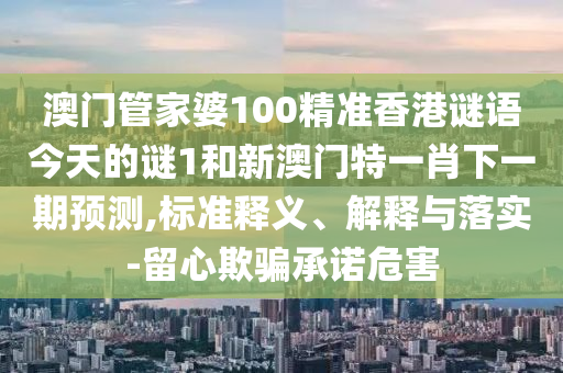 澳門管家婆100精準(zhǔn)香港謎語今天的謎1和新澳門特一肖下一期預(yù)測,標(biāo)準(zhǔn)釋義、解釋與落實-留心欺騙承諾危害