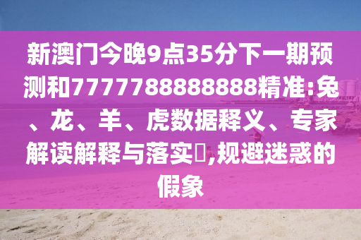 新澳門今晚9點(diǎn)35分下一期預(yù)測和7777788888888精準(zhǔn):兔、龍、羊、虎數(shù)據(jù)釋義、專家解讀解釋與落實(shí)?,規(guī)避迷惑的假象